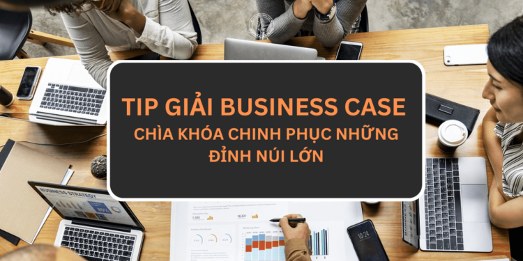 Tip giải Business Case – Chìa khóa chinh phục những đỉnh núi lớn
